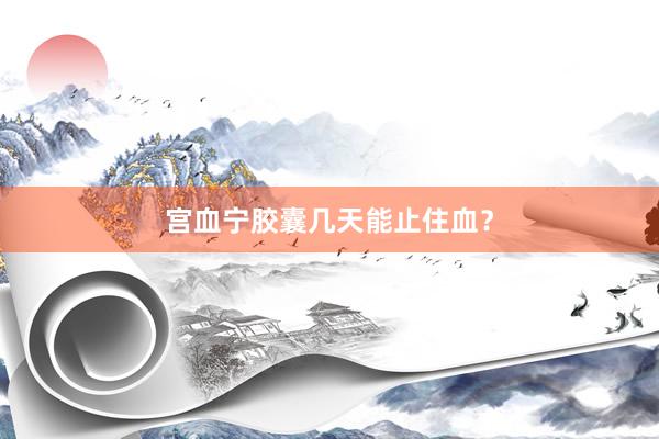 宫血宁胶囊几天能止住血？