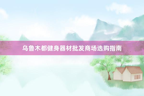 乌鲁木都健身器材批发商场选购指南
