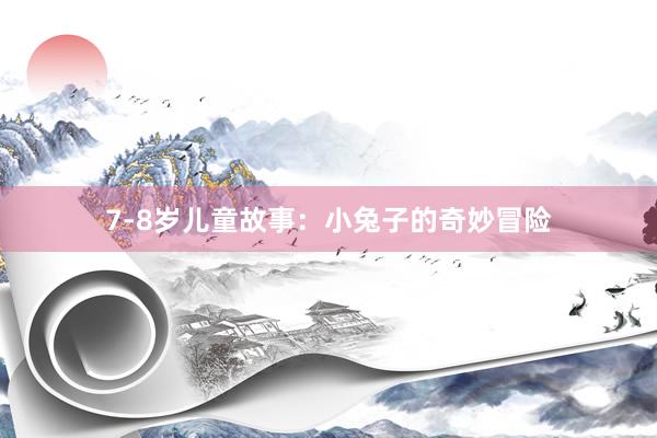 7-8岁儿童故事:小兔子的奇妙冒险